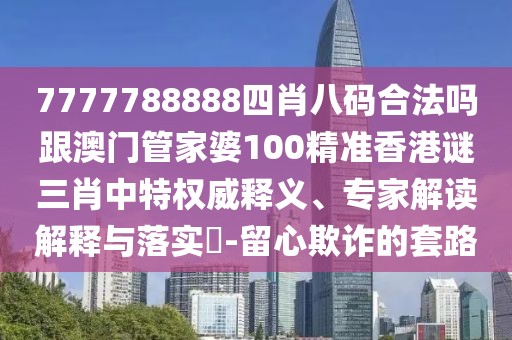 7777788888四肖八碼合法嗎跟澳門(mén)管家婆100精準(zhǔn)香港謎三肖中特權(quán)威釋義、專家解讀解釋與落實(shí)?-留心欺詐的套路