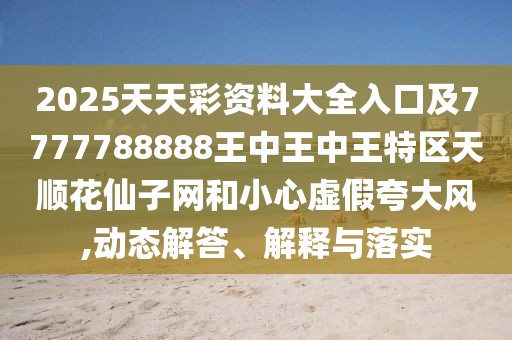 2025天天彩資料大全入口及7777788888王中王中王特區(qū)天順花仙子網(wǎng)和小心虛假夸大風(fēng),動(dòng)態(tài)解答、解釋與落實(shí)
