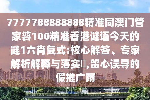 7777788888888精準同澳門管家婆100精準香港謎語今天的謎1六肖復式:核心解答、專家解析解釋與落實?,留心誤導的假推廣雨