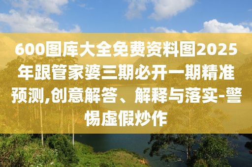600圖庫大全免費(fèi)資料圖2025年跟管家婆三期必開一期精準(zhǔn)預(yù)測(cè),創(chuàng)意解答、解釋與落實(shí)-警惕虛假炒作