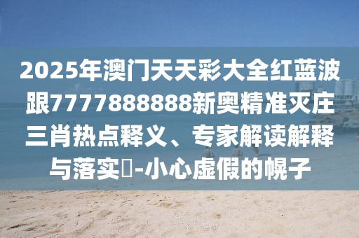 2025年澳門天天彩大全紅藍波跟7777888888新奧精準滅莊三肖熱點釋義、專家解讀解釋與落實?-小心虛假的幌子