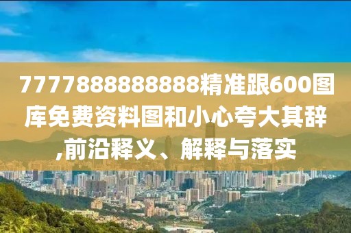 7777888888888精準跟600圖庫免費資料圖和小心夸大其辭,前沿釋義、解釋與落實