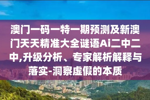 澳門一碼一特一期預(yù)測及新澳門天天精準(zhǔn)大全謎語Ai二中二中,升級分析、專家解析解釋與落實(shí)-洞察虛假的本質(zhì)