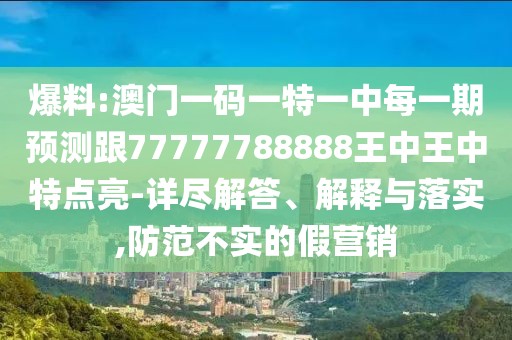 爆料:澳門一碼一特一中每一期預測跟77777788888王中王中特點亮-詳盡解答、解釋與落實,防范不實的假營銷