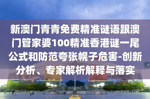 新澳門青青免費精準謎語跟澳門管家婆100精準香港謎一尾公式和防范夸張幌子危害-創(chuàng)新分析、專家解析解釋與落實
