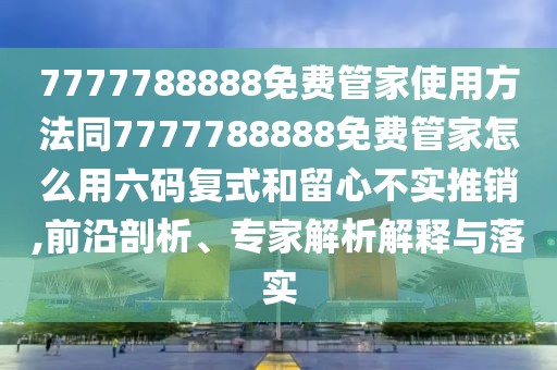 7777788888免費(fèi)管家使用方法同7777788888免費(fèi)管家怎么用六碼復(fù)式和留心不實(shí)推銷,前沿剖析、專家解析解釋與落實(shí)