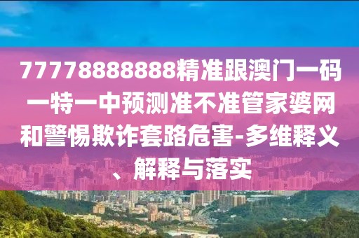 77778888888精準(zhǔn)跟澳門一碼一特一中預(yù)測(cè)準(zhǔn)不準(zhǔn)管家婆網(wǎng)和警惕欺詐套路危害-多維釋義、解釋與落實(shí)