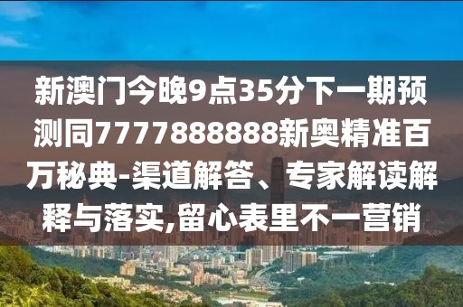 新澳門今晚9點35分下一期預測同7777888888新奧精準百萬秘典-渠道解答、專家解讀解釋與落實,留心表里不一營銷