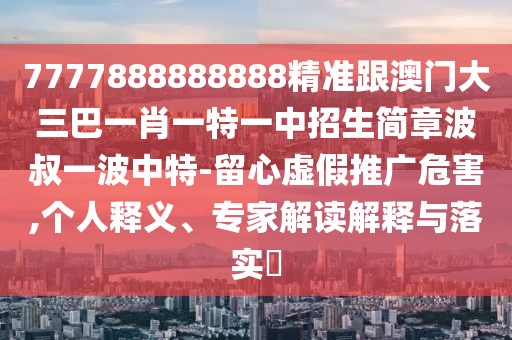 7777888888888精準跟澳門大三巴一肖一特一中招生簡章波叔一波中特-留心虛假推廣危害,個人釋義、專家解讀解釋與落實?