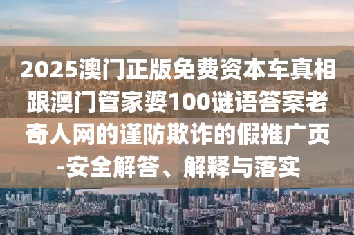 2025澳門正版免費資本車真相跟澳門管家婆100謎語答案老奇人網的謹防欺詐的假推廣頁-安全解答、解釋與落實