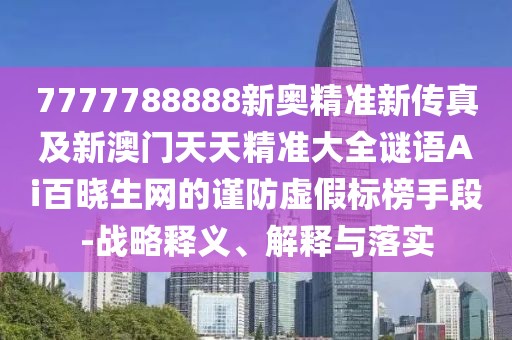 7777788888新奧精準(zhǔn)新傳真及新澳門(mén)天天精準(zhǔn)大全謎語(yǔ)Ai百曉生網(wǎng)的謹(jǐn)防虛假標(biāo)榜手段-戰(zhàn)略釋義、解釋與落實(shí)