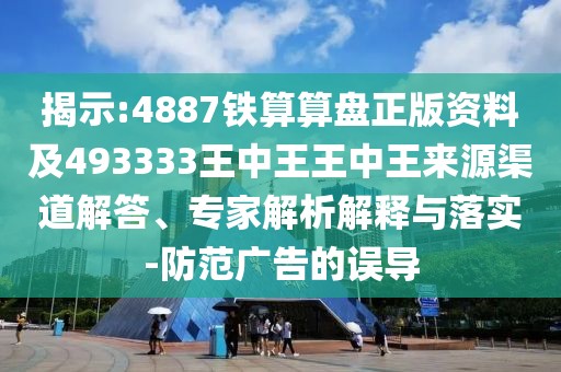 揭示:4887鐵算算盤正版資料及493333王中王王中王來源渠道解答、專家解析解釋與落實(shí)-防范廣告的誤導(dǎo)