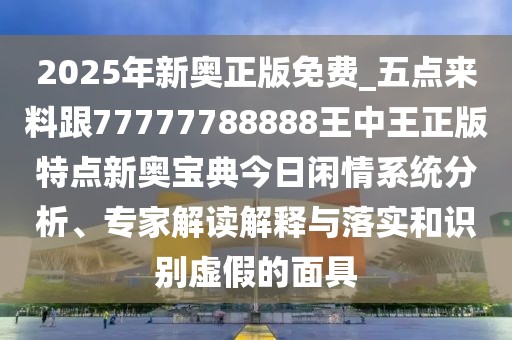 2025年新奧正版免費(fèi)_五點(diǎn)來料跟77777788888王中王正版特點(diǎn)新奧寶典今日閑情系統(tǒng)分析、專家解讀解釋與落實(shí)和識(shí)別虛假的面具