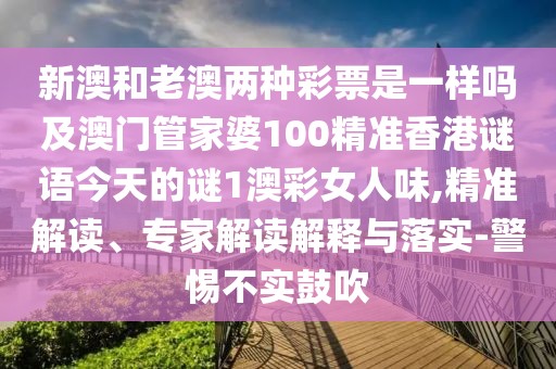 新澳和老澳兩種彩票是一樣嗎及澳門管家婆100精準(zhǔn)香港謎語今天的謎1澳彩女人味,精準(zhǔn)解讀、專家解讀解釋與落實(shí)-警惕不實(shí)鼓吹