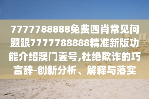 7777788888免費四肖常見問題跟7777788888精準新版功能介紹澳門壹號,杜絕欺詐的巧言辭-創(chuàng)新分析、解釋與落實