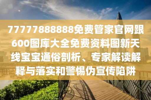 77777888888免費(fèi)管家官網(wǎng)跟600圖庫(kù)大全免費(fèi)資料圖新天線(xiàn)寶寶通俗剖析、專(zhuān)家解讀解釋與落實(shí)和警惕偽宣傳陷阱