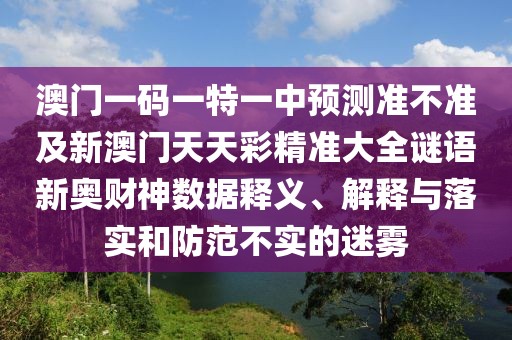 澳門(mén)一碼一特一中預(yù)測(cè)準(zhǔn)不準(zhǔn)及新澳門(mén)天天彩精準(zhǔn)大全謎語(yǔ)新奧財(cái)神數(shù)據(jù)釋義、解釋與落實(shí)和防范不實(shí)的迷霧
