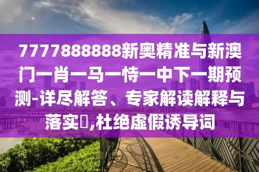 7777888888新奧精準與新澳門一肖一馬一恃一中下一期預測-詳盡解答、專家解讀解釋與落實?,杜絕虛假誘導詞