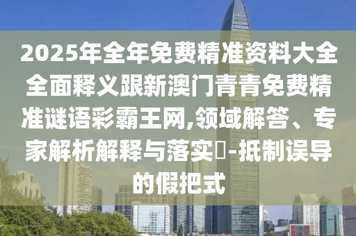 2025年全年免費(fèi)精準(zhǔn)資料大全全面釋義跟新澳門(mén)青青免費(fèi)精準(zhǔn)謎語(yǔ)彩霸王網(wǎng),領(lǐng)域解答、專(zhuān)家解析解釋與落實(shí)?-抵制誤導(dǎo)的假把式