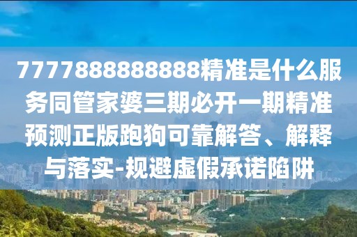 7777888888888精準(zhǔn)是什么服務(wù)同管家婆三期必開(kāi)一期精準(zhǔn)預(yù)測(cè)正版跑狗可靠解答、解釋與落實(shí)-規(guī)避虛假承諾陷阱