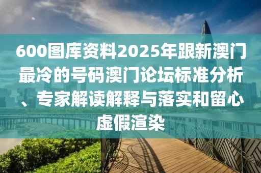 600圖庫資料2025年跟新澳門最冷的號碼澳門論壇標準分析、專家解讀解釋與落實和留心虛假渲染