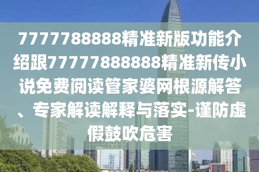 7777788888精準(zhǔn)新版功能介紹跟77777888888精準(zhǔn)新傳小說(shuō)免費(fèi)閱讀管家婆網(wǎng)根源解答、專家解讀解釋與落實(shí)-謹(jǐn)防虛假鼓吹危害