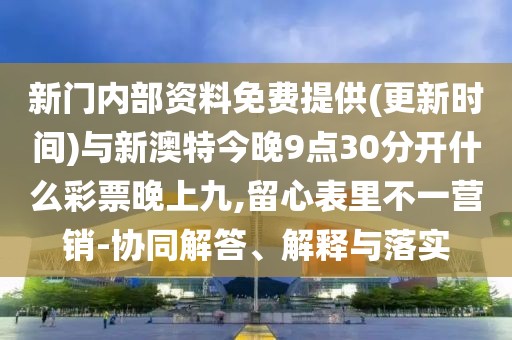新門內(nèi)部資料免費提供(更新時間)與新澳特今晚9點30分開什么彩票晚上九,留心表里不一營銷-協(xié)同解答、解釋與落實