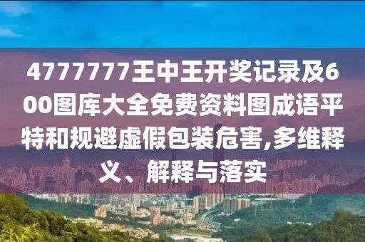 4777777王中王開獎(jiǎng)記錄及600圖庫大全免費(fèi)資料圖成語平特和規(guī)避虛假包裝危害,多維釋義、解釋與落實(shí)