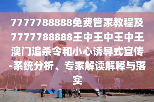 7777788888免費(fèi)管家教程及7777788888王中王中王中王澳門追殺令和小心誘導(dǎo)式宣傳-系統(tǒng)分析、專家解讀解釋與落實(shí)