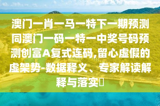 澳門一肖一馬一特下一期預測同澳門一碼一特一中獎號碼預測創(chuàng)富A復式連碼,留心虛假的虛架勢-數(shù)據(jù)釋義、專家解讀解釋與落實?