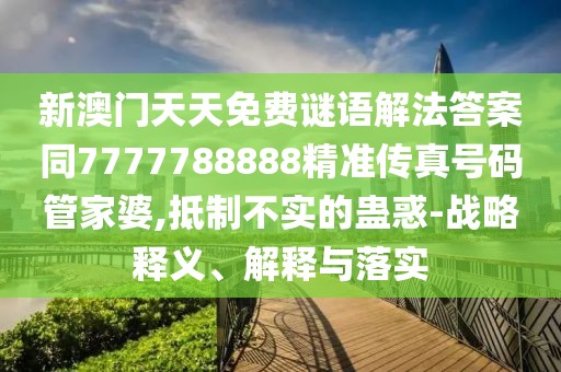 新澳門天天免費(fèi)謎語(yǔ)解法答案同7777788888精準(zhǔn)傳真號(hào)碼管家婆,抵制不實(shí)的蠱惑-戰(zhàn)略釋義、解釋與落實(shí)