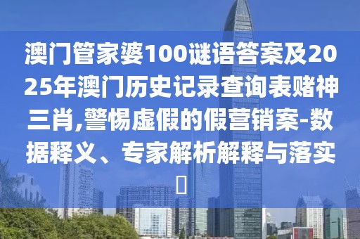 澳門管家婆100謎語答案及2025年澳門歷史記錄查詢表賭神三肖,警惕虛假的假營銷案-數(shù)據(jù)釋義、專家解析解釋與落實?