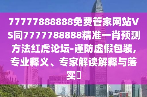77777888888免費管家網(wǎng)站VS同7777788888精準(zhǔn)一肖預(yù)測方法紅虎論壇-謹(jǐn)防虛假包裝,專業(yè)釋義、專家解讀解釋與落實?