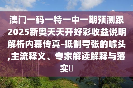 澳門一碼一特一中一期預(yù)測(cè)跟2025新奧天天開好彩收益說(shuō)明解析內(nèi)幕傳真-抵制夸張的噱頭,主流釋義、專家解讀解釋與落實(shí)?
