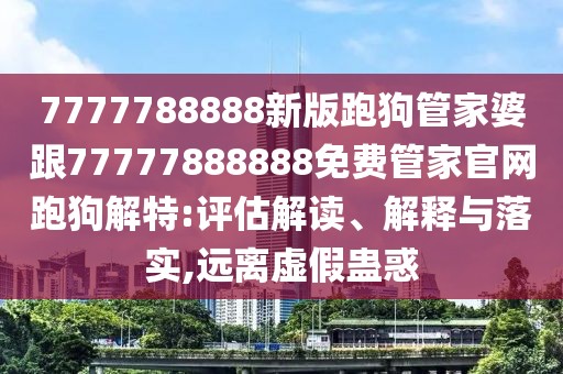 7777788888新版跑狗管家婆跟77777888888免費管家官網(wǎng)跑狗解特:評估解讀、解釋與落實,遠(yuǎn)離虛假蠱惑