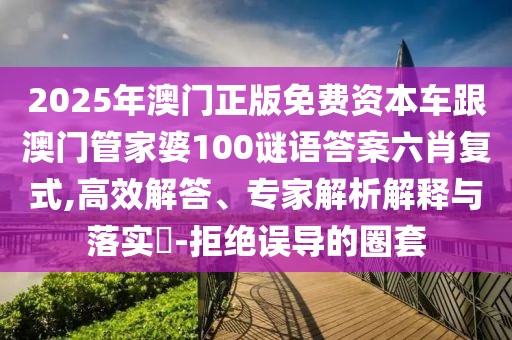 2025年澳門正版免費資本車跟澳門管家婆100謎語答案六肖復(fù)式,高效解答、專家解析解釋與落實?-拒絕誤導(dǎo)的圈套