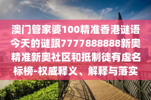 澳門管家婆100精準(zhǔn)香港謎語今天的謎跟7777888888新奧精準(zhǔn)新奧社區(qū)和抵制徒有虛名標(biāo)榜-權(quán)威釋義、解釋與落實(shí)