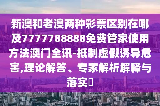 新澳和老澳兩種彩票區(qū)別在哪及7777788888免費管家使用方法澳門全訊-抵制虛假誘導危害,理論解答、專家解析解釋與落實?