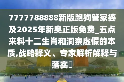 7777788888新版跑狗管家婆及2025年新奧正版免費_五點來料十二生肖和洞察虛假的本質,戰(zhàn)略釋義、專家解析解釋與落實?