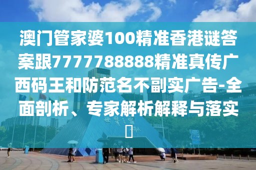 澳門管家婆100精準(zhǔn)香港謎答案跟7777788888精準(zhǔn)真?zhèn)鲝V西碼王和防范名不副實(shí)廣告-全面剖析、專家解析解釋與落實(shí)?