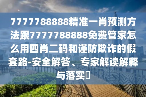 7777788888精準(zhǔn)一肖預(yù)測(cè)方法跟7777788888免費(fèi)管家怎么用四肖二碼和謹(jǐn)防欺詐的假套路-安全解答、專家解讀解釋與落實(shí)?