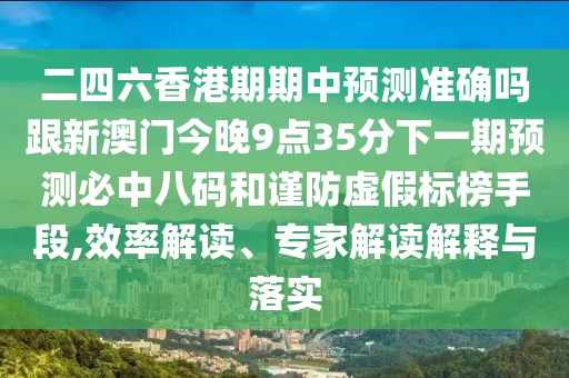 二四六香港期期中預(yù)測(cè)準(zhǔn)確嗎跟新澳門(mén)今晚9點(diǎn)35分下一期預(yù)測(cè)必中八碼和謹(jǐn)防虛假標(biāo)榜手段,效率解讀、專家解讀解釋與落實(shí)