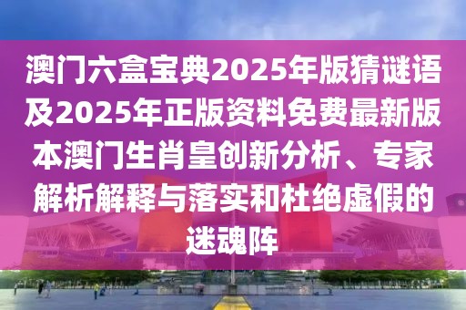 澳門六盒寶典2025年版猜謎語及2025年正版資料免費(fèi)最新版本澳門生肖皇創(chuàng)新分析、專家解析解釋與落實(shí)和杜絕虛假的迷魂陣