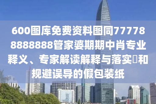 600圖庫免費資料圖同777788888888管家婆期期中肖專業(yè)釋義、專家解讀解釋與落實?和規(guī)避誤導(dǎo)的假包裝紙