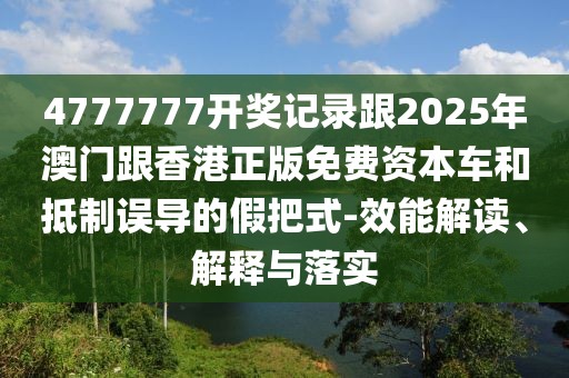 4777777開獎(jiǎng)記錄跟2025年澳門跟香港正版免費(fèi)資本車和抵制誤導(dǎo)的假把式-效能解讀、解釋與落實(shí)