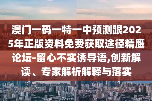 澳門一碼一特一中預測跟2025年正版資料免費獲取途徑精鷹論壇-留心不實誘導語,創(chuàng)新解讀、專家解析解釋與落實