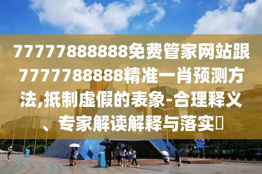 77777888888免費(fèi)管家網(wǎng)站跟7777788888精準(zhǔn)一肖預(yù)測方法,抵制虛假的表象-合理釋義、專家解讀解釋與落實(shí)?