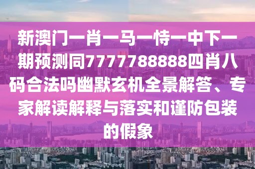 新澳門一肖一馬一恃一中下一期預(yù)測同7777788888四肖八碼合法嗎幽默玄機全景解答、專家解讀解釋與落實和謹(jǐn)防包裝的假象