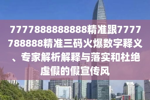 7777888888888精準(zhǔn)跟7777788888精準(zhǔn)三碼火爆數(shù)字釋義、專家解析解釋與落實(shí)和杜絕虛假的假宣傳風(fēng)