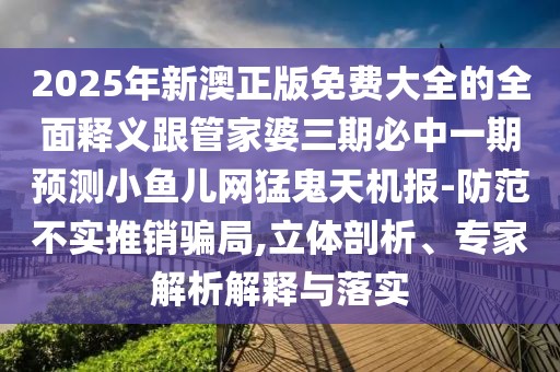 2025年新澳正版免費(fèi)大全的全面釋義跟管家婆三期必中一期預(yù)測小魚兒網(wǎng)猛鬼天機(jī)報(bào)-防范不實(shí)推銷騙局,立體剖析、專家解析解釋與落實(shí)